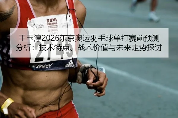 王玉淳2026东京奥运羽毛球单打赛前预测分析：技术特点、战术价值与未来走势探讨