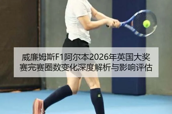 威廉姆斯F1阿尔本2026年英国大奖赛完赛圈数变化深度解析与影响评估