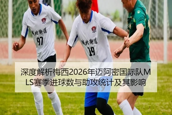 深度解析梅西2026年迈阿密国际队MLS赛季进球数与助攻统计及其影响